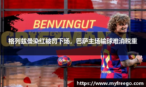 格列兹曼染红被罚下场，巴萨主场输球难消脱重