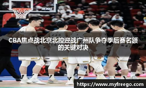 CBA焦点战北京北控迎战广州队争夺季后赛名额的关键对决