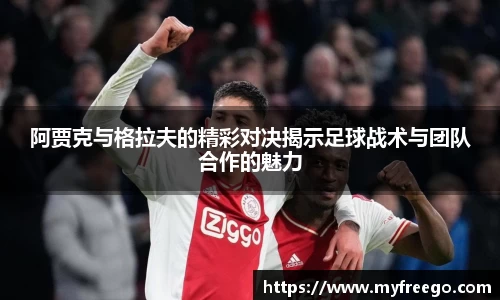 阿贾克与格拉夫的精彩对决揭示足球战术与团队合作的魅力