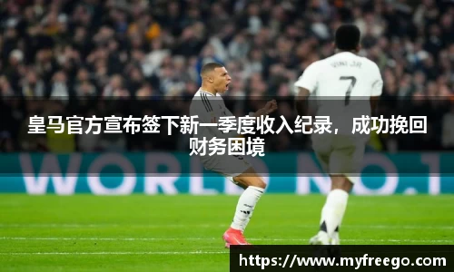 皇马官方宣布签下新一季度收入纪录，成功挽回财务困境