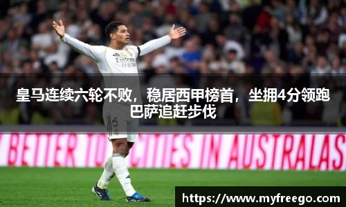 皇马连续六轮不败，稳居西甲榜首，坐拥4分领跑巴萨追赶步伐