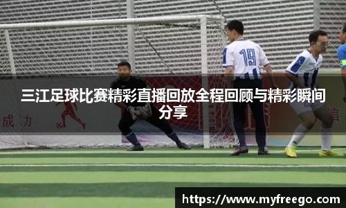 三江足球比赛精彩直播回放全程回顾与精彩瞬间分享